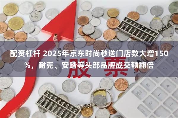 配资杠杆 2025年京东时尚秒送门店数大增150%，耐克、安踏等头部品牌成交额翻倍