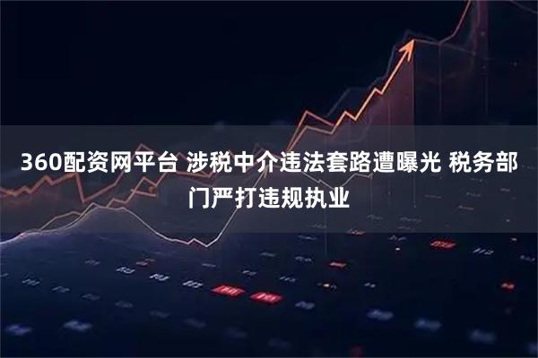 360配资网平台 涉税中介违法套路遭曝光 税务部门严打违规执业