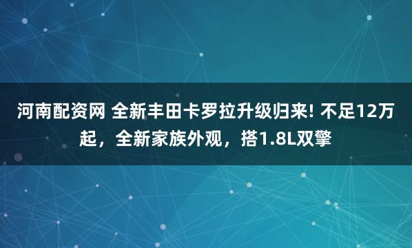 河南配资网 全新丰田卡罗拉升级归来! 不足12万起，全新家族外观，搭1.8L双擎