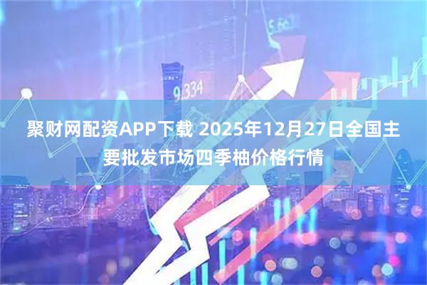 聚财网配资APP下载 2025年12月27日全国主要批发市场四季柚价格行情