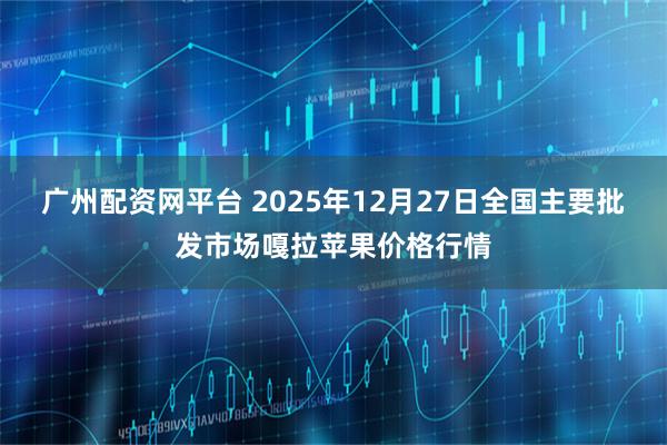 广州配资网平台 2025年12月27日全国主要批发市场嘎拉苹果价格行情
