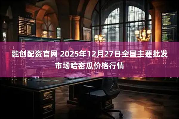 融创配资官网 2025年12月27日全国主要批发市场哈密瓜价格行情