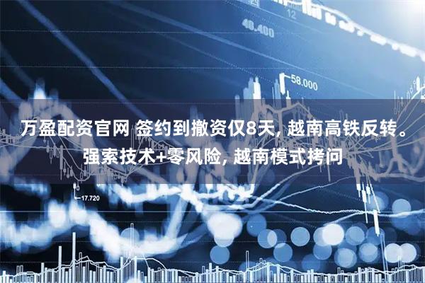 万盈配资官网 签约到撤资仅8天, 越南高铁反转。强索技术+零风险, 越南模式拷问