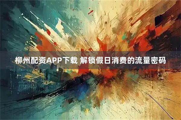 柳州配资APP下载 解锁假日消费的流量密码