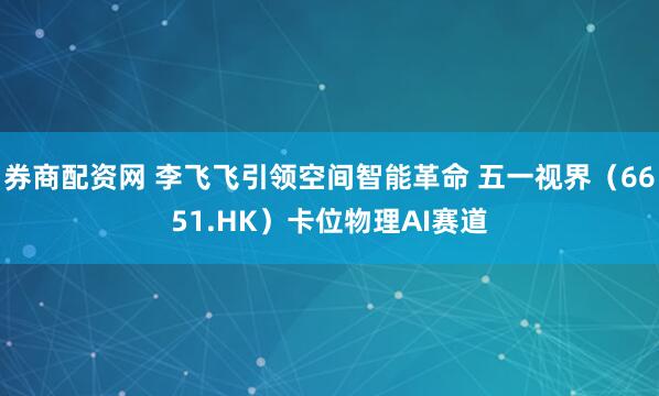 券商配资网 李飞飞引领空间智能革命 五一视界（6651.HK）卡位物理AI赛道