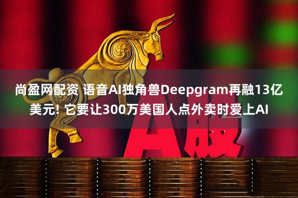 尚盈网配资 语音AI独角兽Deepgram再融13亿美元! 它要让300万美国人点外卖时爱上AI