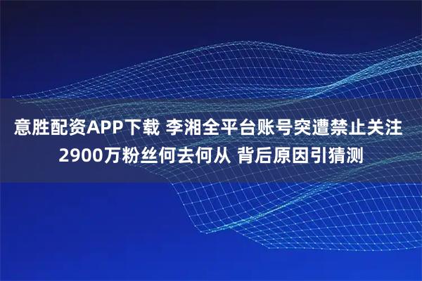 意胜配资APP下载 李湘全平台账号突遭禁止关注 2900万粉丝何去何从 背后原因引猜测