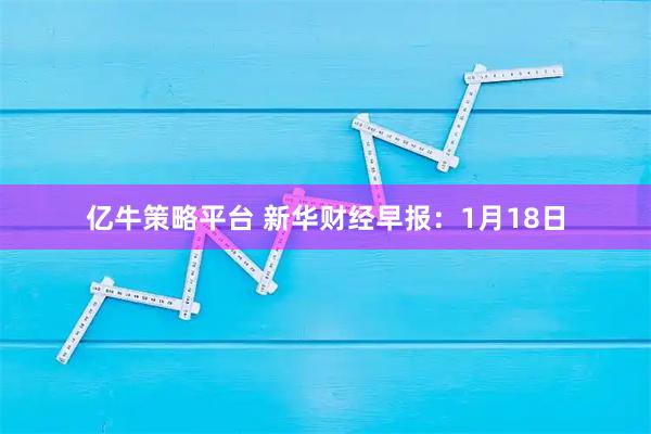 亿牛策略平台 新华财经早报：1月18日