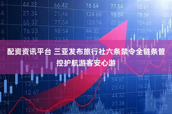 配资资讯平台 三亚发布旅行社六条禁令全链条管控护航游客安心游