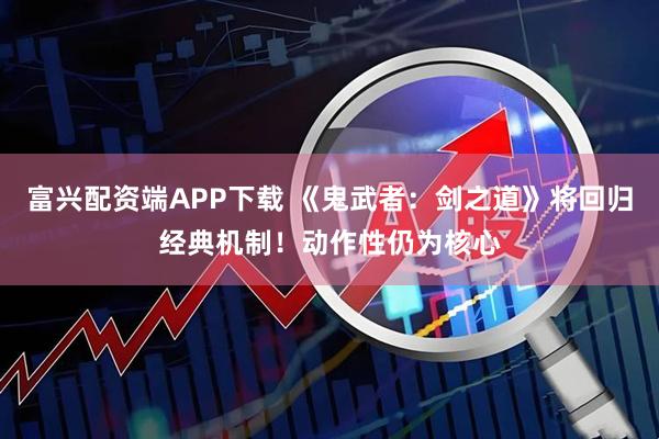 富兴配资端APP下载 《鬼武者：剑之道》将回归经典机制！动作性仍为核心