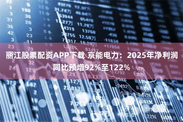 丽江股票配资APP下载 京能电力：2025年净利润同比预增92%至122%