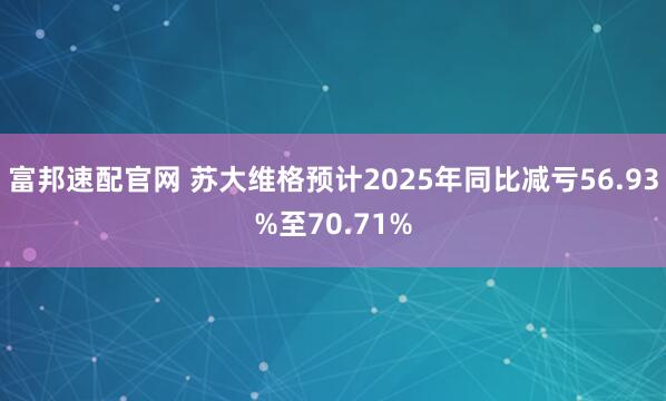 富邦速配官网 苏大维格预计2025年同比减亏56.93%至70.71%