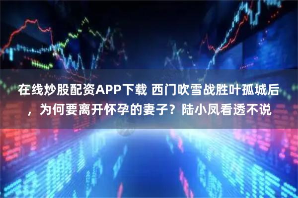 在线炒股配资APP下载 西门吹雪战胜叶孤城后，为何要离开怀孕的妻子？陆小凤看透不说