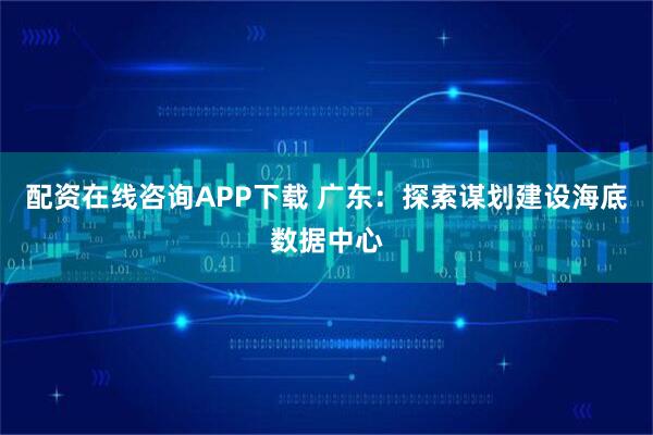 配资在线咨询APP下载 广东：探索谋划建设海底数据中心