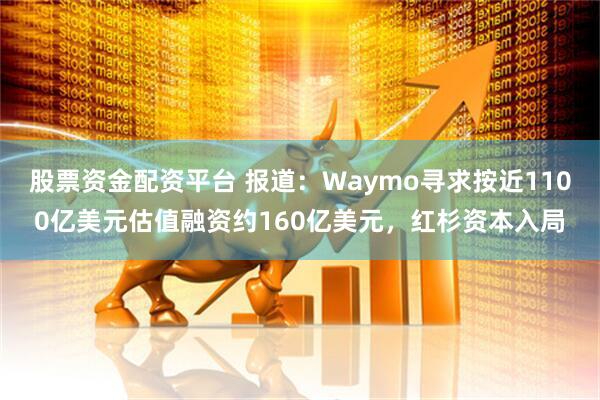 股票资金配资平台 报道：Waymo寻求按近1100亿美元估值融资约160亿美元，红杉资本入局