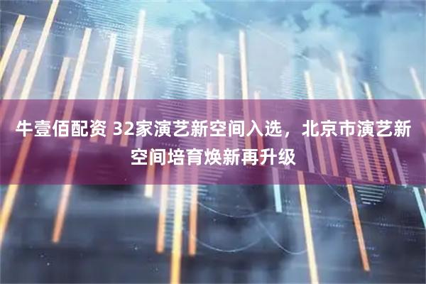 牛壹佰配资 32家演艺新空间入选，北京市演艺新空间培育焕新再升级