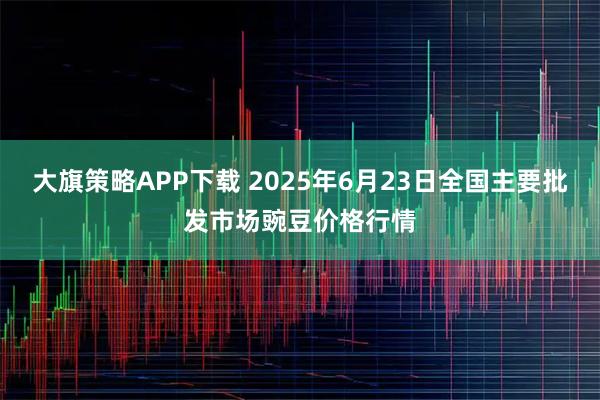 大旗策略APP下载 2025年6月23日全国主要批发市场豌豆价格行情
