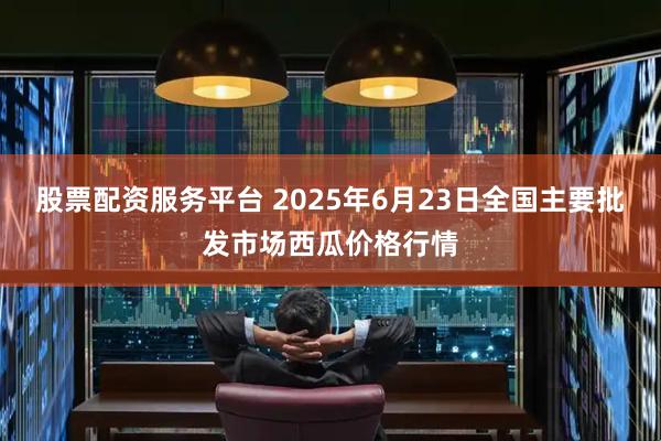 股票配资服务平台 2025年6月23日全国主要批发市场西瓜价格行情