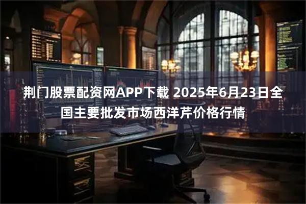 荆门股票配资网APP下载 2025年6月23日全国主要批发市场西洋芹价格行情