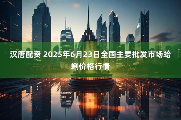 汉唐配资 2025年6月23日全国主要批发市场蛤蜊价格行情