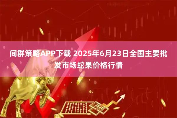 间群策略APP下载 2025年6月23日全国主要批发市场蛇果价格行情