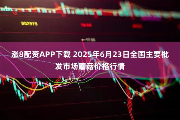 涨8配资APP下载 2025年6月23日全国主要批发市场蘑菇价格行情