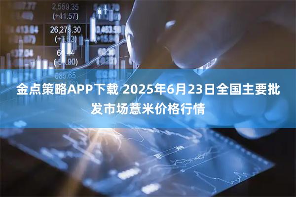 金点策略APP下载 2025年6月23日全国主要批发市场薏米价格行情
