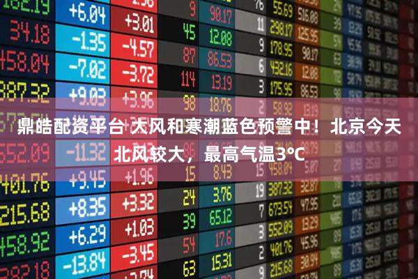 鼎皓配资平台 大风和寒潮蓝色预警中！北京今天北风较大，最高气温3℃