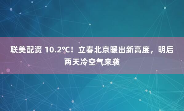 联美配资 10.2℃！立春北京暖出新高度，明后两天冷空气来袭