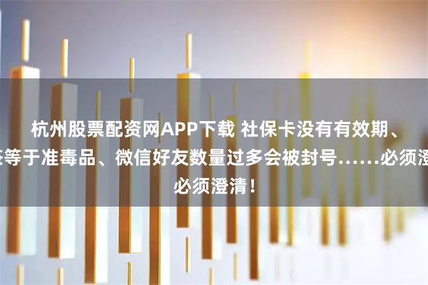 杭州股票配资网APP下载 社保卡没有有效期、奶茶等于准毒品、微信好友数量过多会被封号……必须澄清！