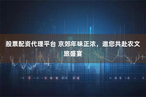 股票配资代理平台 京郊年味正浓，邀您共赴农文旅盛宴