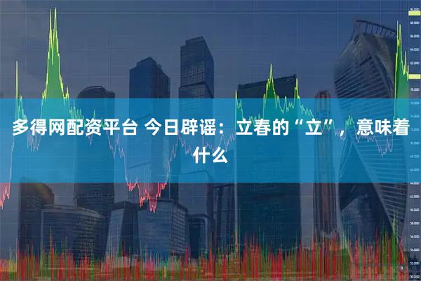 多得网配资平台 今日辟谣:立春的“立”,意味着什么