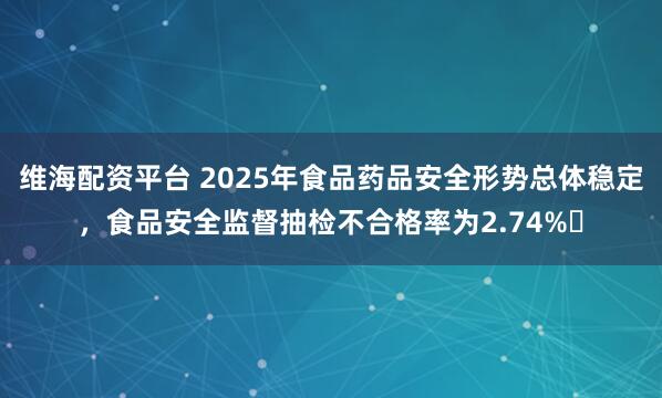 维海配资平台 2025年食品药品安全形势总体稳定，食品安全监督抽检不合格率为2.74%‌