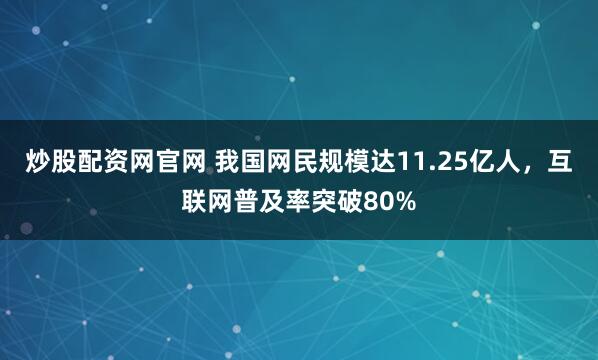 炒股配资网官网 我国网民规模达11.25亿人，互联网普及率突破80%