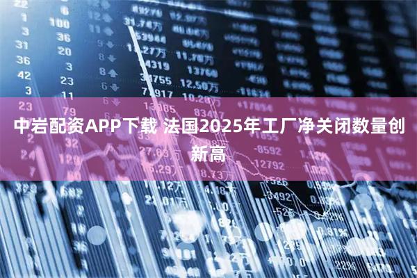 中岩配资APP下载 法国2025年工厂净关闭数量创新高