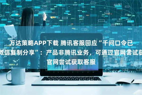 万达策略APP下载 腾讯客服回应“千问口令已无法在微信复制分享”：产品非腾讯业务，可通过官网尝试获取客服