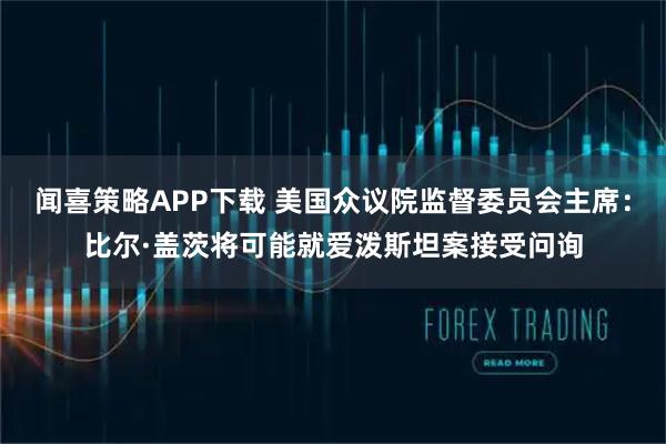 闻喜策略APP下载 美国众议院监督委员会主席：比尔·盖茨将可能就爱泼斯坦案接受问询