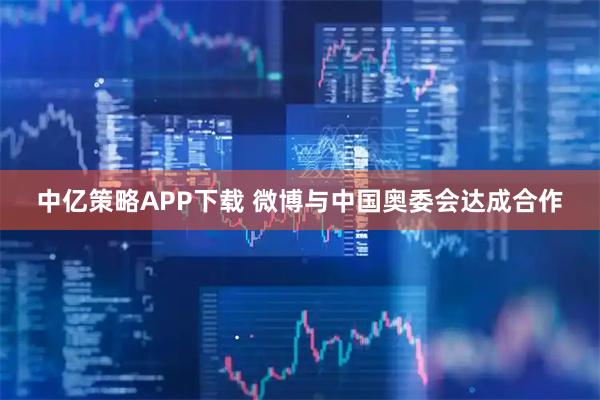 中亿策略APP下载 微博与中国奥委会达成合作