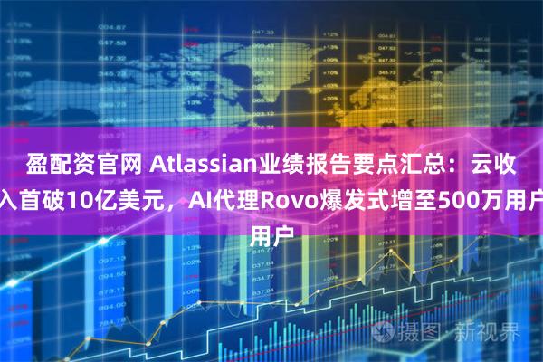 盈配资官网 Atlassian业绩报告要点汇总：云收入首破10亿美元，AI代理Rovo爆发式增至500万用户