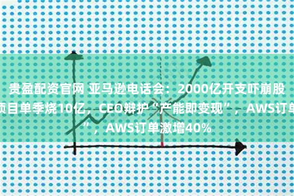 贵盈配资官网 亚马逊电话会：2000亿开支吓崩股价！卫星项目单季烧10亿，CEO辩护“产能即变现”，AWS订单激增40%