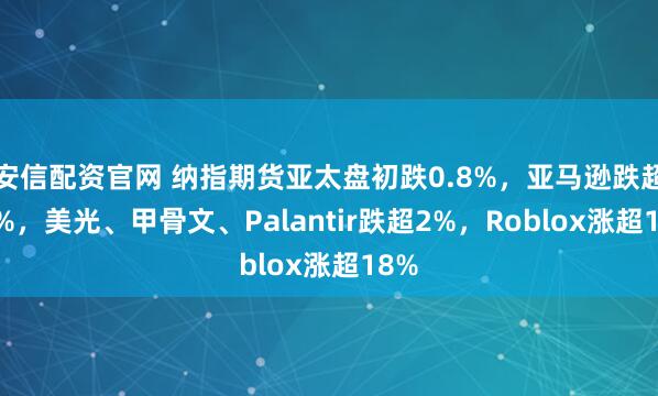 安信配资官网 纳指期货亚太盘初跌0.8%，亚马逊跌超10%，美光、甲骨文、Palantir跌超2%，Roblox涨超18%