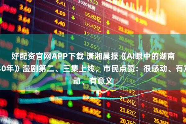 好配资官网APP下载 潇湘晨报《AI眼中的湖南2030年》漫剧第二、三集上线，市民点赞：很感动、有意义
