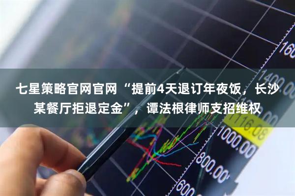 七星策略官网官网 “提前4天退订年夜饭，长沙某餐厅拒退定金”，谭法根律师支招维权