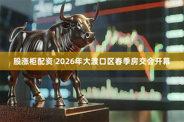 股涨柜配资 2026年大渡口区春季房交会开幕