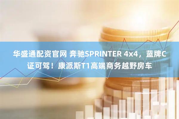 华盛通配资官网 奔驰SPRINTER 4x4，蓝牌C证可驾！康派斯T1高端商务越野房车