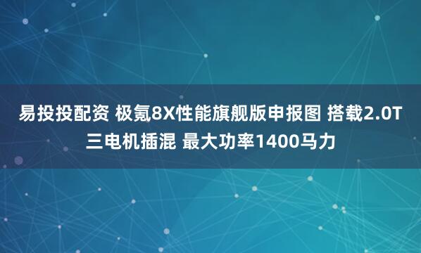 易投投配资 极氪8X性能旗舰版申报图 搭载2.0T三电机插混 最大功率1400马力
