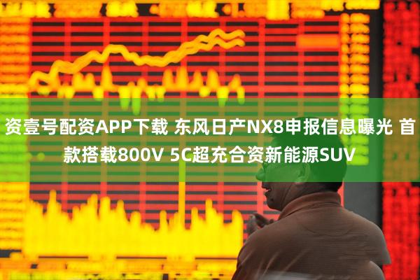 资壹号配资APP下载 东风日产NX8申报信息曝光 首款搭载800V 5C超充合资新能源SUV