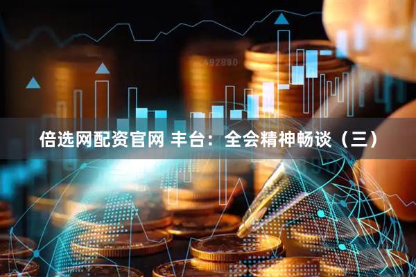 倍选网配资官网 丰台：全会精神畅谈（三）