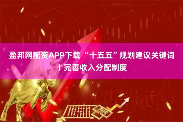 盈邦网配资APP下载 “十五五”规划建议关键词丨完善收入分配制度