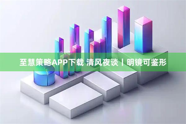 至慧策略APP下载 清风夜谈丨明镜可鉴形